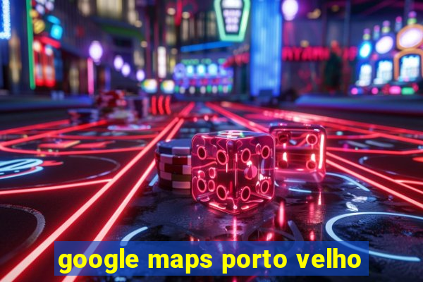 google maps porto velho