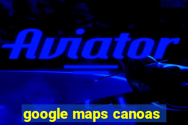 google maps canoas