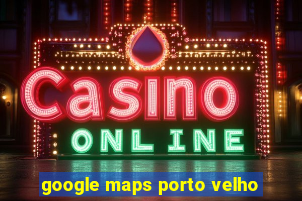 google maps porto velho